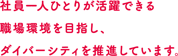 社員一人ひとりが活躍できる職場環境を目指し、ダイバーシティを推進しています。