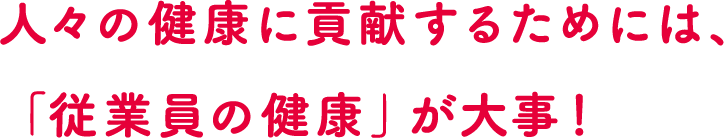 人々の健康に貢献するためには、「従業員の健康」が大事！