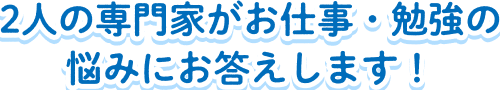 2人の専門家がお仕事・勉強の悩みにお答えします！