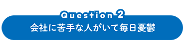 Question 2 会社に嫌いな人がいて毎日憂鬱